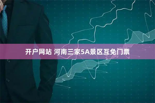 开户网站 河南三家5A景区互免门票