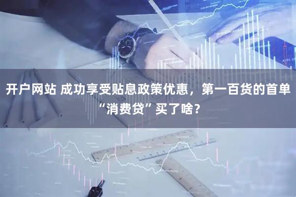 开户网站 成功享受贴息政策优惠，第一百货的首单“消费贷”买了啥？