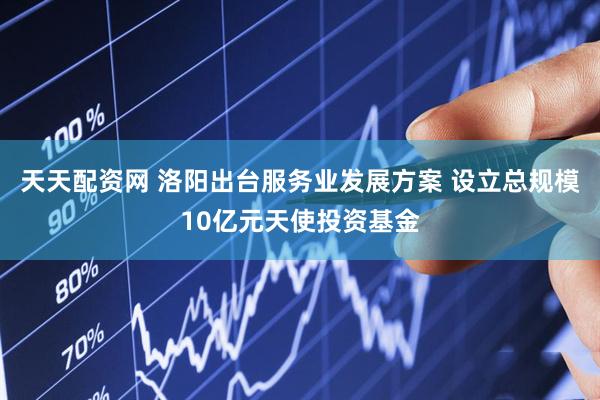 天天配资网 洛阳出台服务业发展方案 设立总规模10亿元天使投资基金
