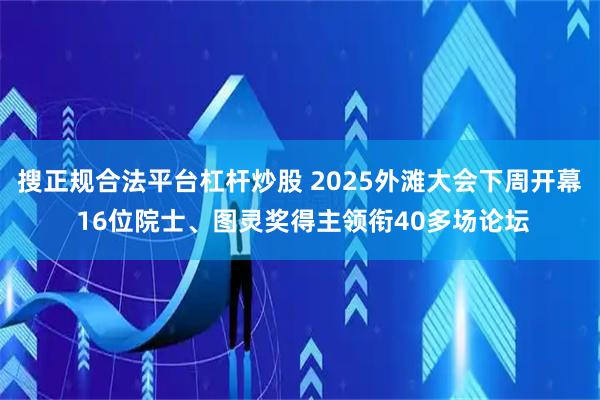 搜正规合法平台杠杆炒股 2025外滩大会下周开幕 16位院士、图灵奖得主领衔40多场论坛
