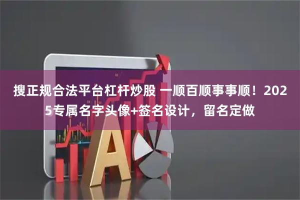 搜正规合法平台杠杆炒股 一顺百顺事事顺！2025专属名字头像+签名设计，留名定做