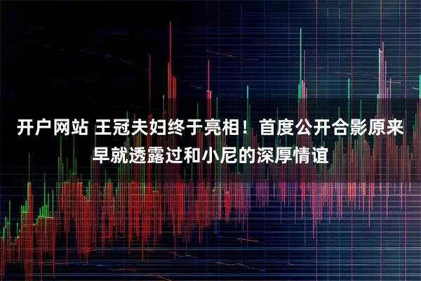 开户网站 王冠夫妇终于亮相！首度公开合影原来早就透露过和小尼的深厚情谊
