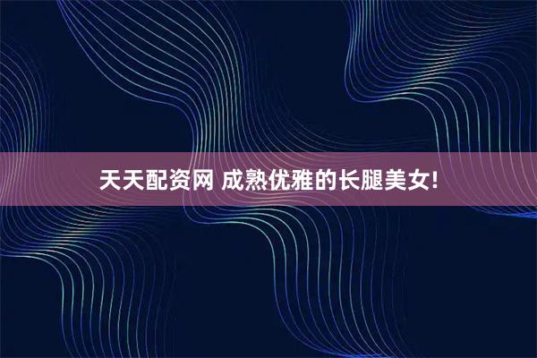 天天配资网 成熟优雅的长腿美女!