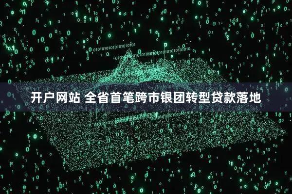 开户网站 全省首笔跨市银团转型贷款落地