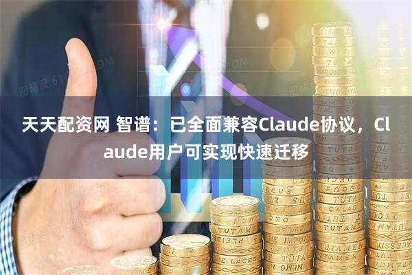 天天配资网 智谱：已全面兼容Claude协议，Claude用户可实现快速迁移