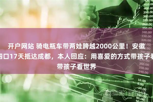 开户网站 骑电瓶车带两娃跨越2000公里！安徽一家四口17天抵达成都，本人回应：用喜爱的方式带孩子看世界