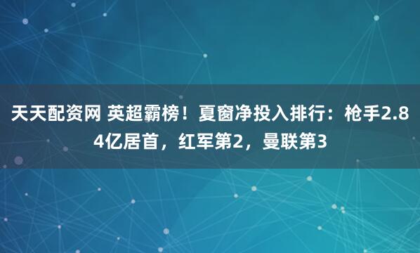 天天配资网 英超霸榜！夏窗净投入排行：枪手2.84亿居首，红军第2，曼联第3