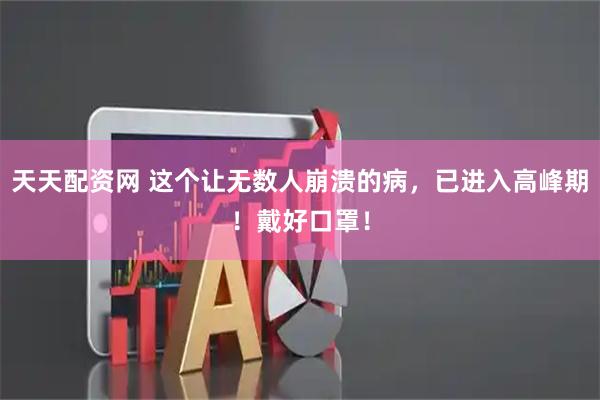 天天配资网 这个让无数人崩溃的病，已进入高峰期！戴好口罩！