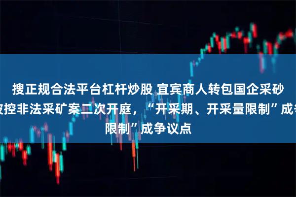 搜正规合法平台杠杆炒股 宜宾商人转包国企采砂项目被控非法采矿案二次开庭，“开采期、开采量限制”成争议点