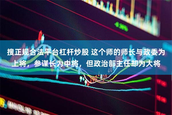 搜正规合法平台杠杆炒股 这个师的师长与政委为上将，参谋长为中将，但政治部主任却为大将