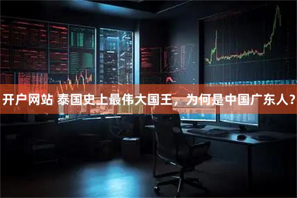 开户网站 泰国史上最伟大国王，为何是中国广东人？