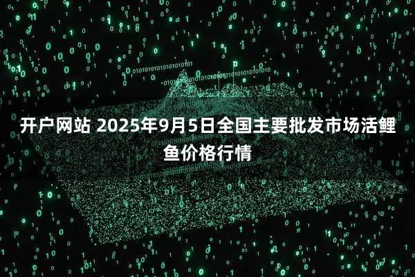 开户网站 2025年9月5日全国主要批发市场活鲤鱼价格行情