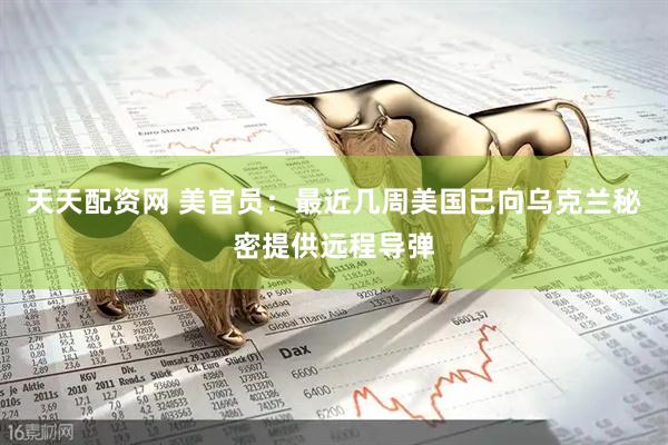 天天配资网 美官员：最近几周美国已向乌克兰秘密提供远程导弹