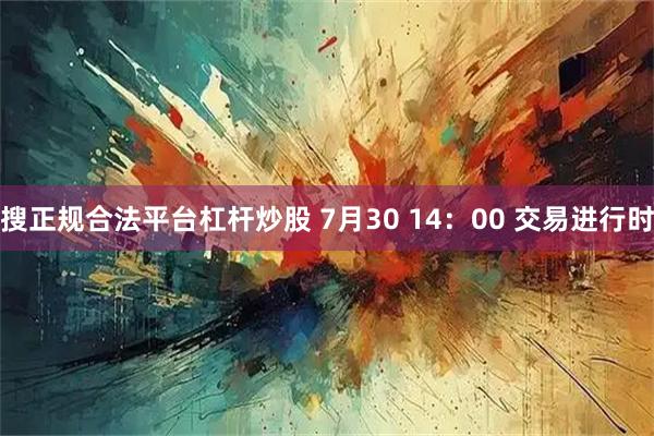 搜正规合法平台杠杆炒股 7月30 14：00 交易进行时