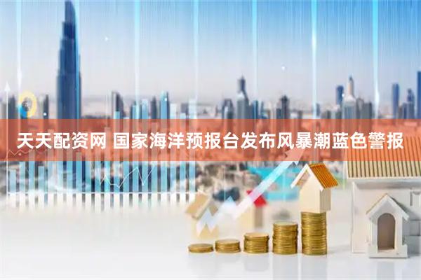 天天配资网 国家海洋预报台发布风暴潮蓝色警报