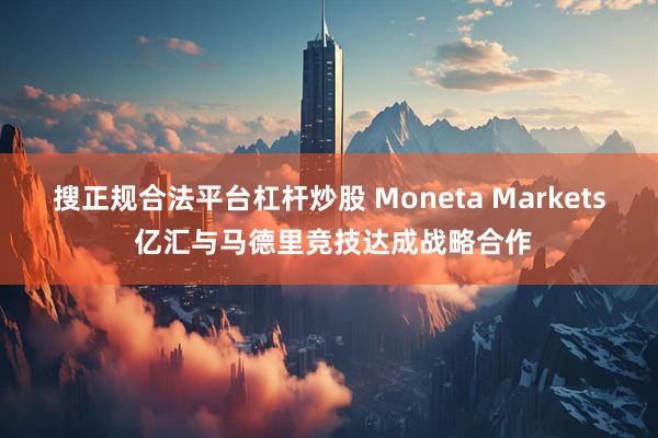 搜正规合法平台杠杆炒股 Moneta Markets 亿汇与马德里竞技达成战略合作