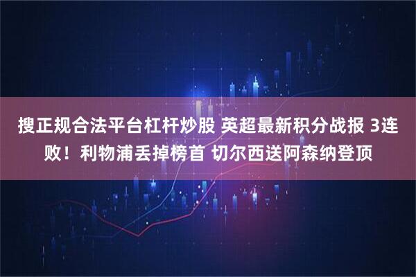 搜正规合法平台杠杆炒股 英超最新积分战报 3连败！利物浦丢掉榜首 切尔西送阿森纳登顶