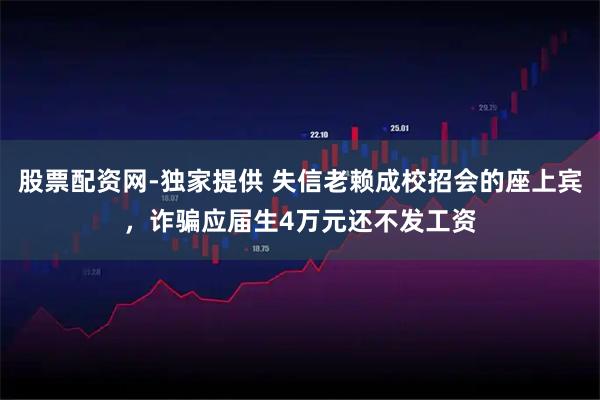 股票配资网-独家提供 失信老赖成校招会的座上宾，诈骗应届生4万元还不发工资