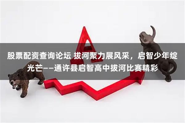股票配资查询论坛 拔河聚力展风采，启智少年绽光芒——通许县启智高中拔河比赛精彩