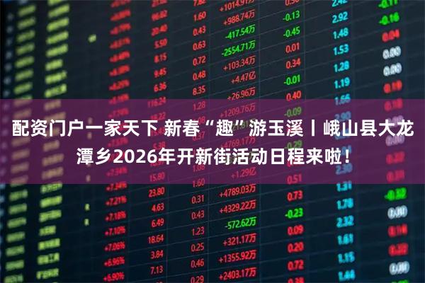 配资门户一家天下 新春“趣”游玉溪丨峨山县大龙潭乡2026年开新街活动日程来啦！