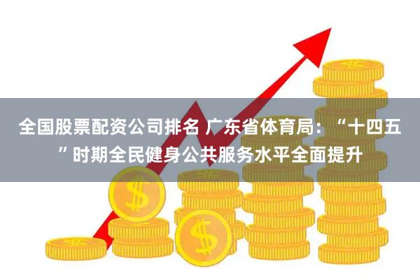 全国股票配资公司排名 广东省体育局：“十四五”时期全民健身公共服务水平全面提升
