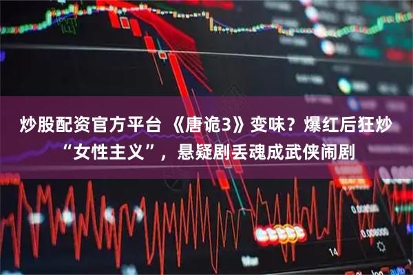 炒股配资官方平台 《唐诡3》变味？爆红后狂炒“女性主义”，悬疑剧丢魂成武侠闹剧