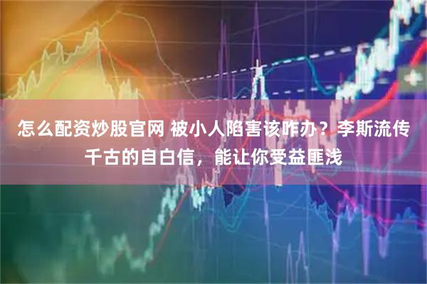 怎么配资炒股官网 被小人陷害该咋办？李斯流传千古的自白信，能让你受益匪浅