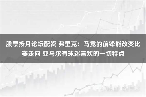 股票按月论坛配资 弗里克：马竞的前锋能改变比赛走向 亚马尔有球迷喜欢的一切特点