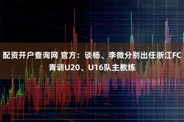 配资开户查询网 官方：谈杨、李微分别出任浙江FC青训U20、U16队主教练