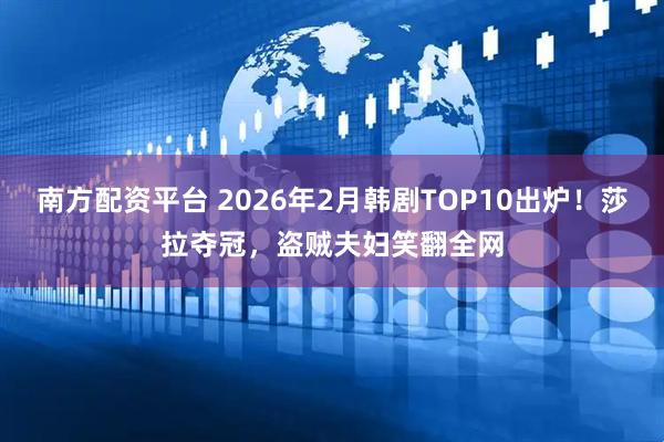 南方配资平台 2026年2月韩剧TOP10出炉！莎拉夺冠，盗贼夫妇笑翻全网