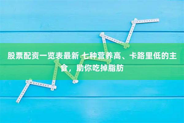 股票配资一览表最新 七种营养高、卡路里低的主食，助你吃掉脂肪