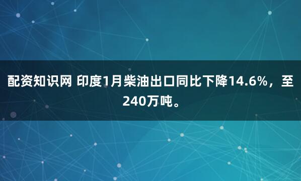 配资知识网 印度1月柴油出口同比下降14.6%，至240万吨。
