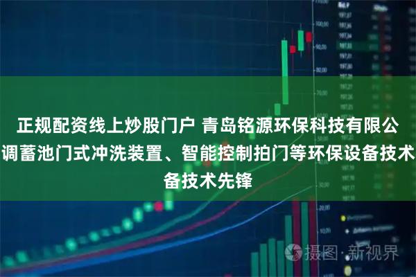 正规配资线上炒股门户 青岛铭源环保科技有限公司：调蓄池门式冲洗装置、智能控制拍门等环保设备技术先锋