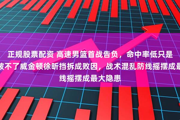 正规股票配资 高速男篮首战告负，命中率低只是表象，破不了威金顿徐昕挡拆成败因，战术混乱防线摇摆成最大隐患