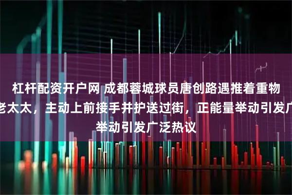 杠杆配资开户网 成都蓉城球员唐创路遇推着重物过街的老太太，主动上前接手并护送过街，正能量举动引发广泛热议
