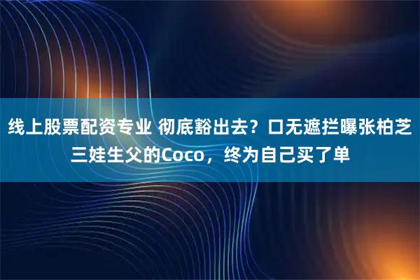 线上股票配资专业 彻底豁出去?口无遮拦曝张柏芝三娃生父的Coco,终为自己买了单