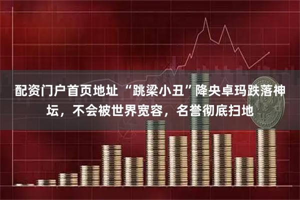 配资门户首页地址 “跳梁小丑”降央卓玛跌落神坛，不会被世界宽容，名誉彻底扫地