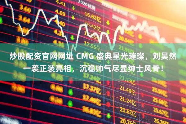 炒股配资官网网址 CMG 盛典星光璀璨,刘昊然一袭正装亮相,沉稳帅气尽显绅士风骨!