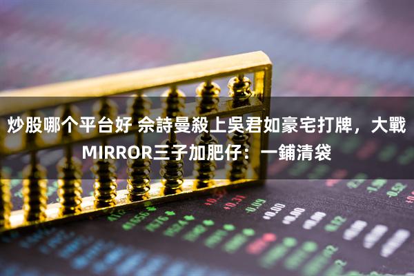 炒股哪个平台好 佘詩曼殺上吳君如豪宅打牌,大戰MIRROR三子加肥仔:一鋪清袋