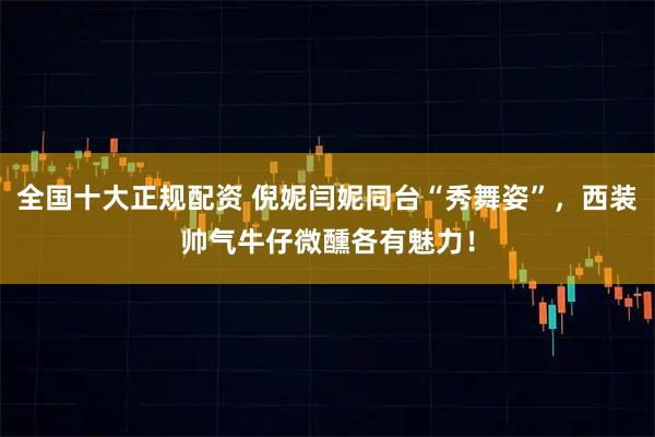 全国十大正规配资 倪妮闫妮同台“秀舞姿”,西装帅气牛仔微醺各有魅力!