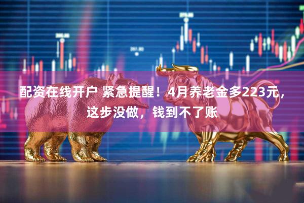 配资在线开户 紧急提醒!4月养老金多223元,这步没做,钱到不了账
