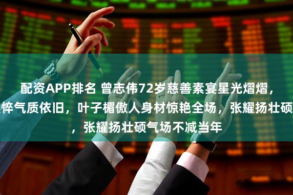 配资APP排名 曾志伟72岁慈善素宴星光熠熠,邱淑贞面容憔悴气质依旧,叶子楣傲人身材惊艳全场,张耀扬壮硕气场不减当年