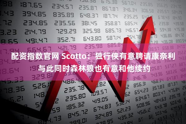 配资指数官网 Scotto：独行侠有意聘请康奈利 与此同时森林狼也有意和他续约