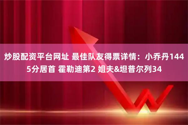 炒股配资平台网址 最佳队友得票详情：小乔丹1445分居首 霍勒迪第2 姐夫&坦普尔列34