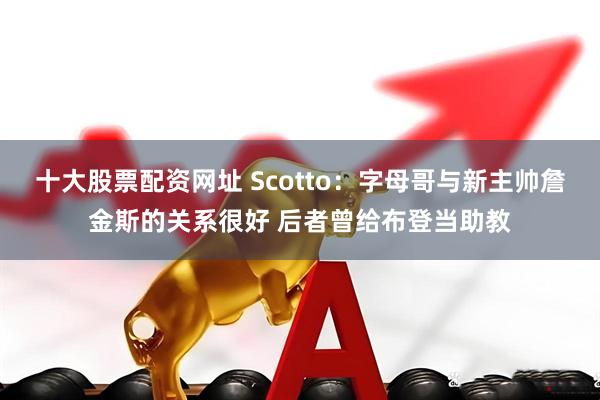 十大股票配资网址 Scotto：字母哥与新主帅詹金斯的关系很好 后者曾给布登当助教