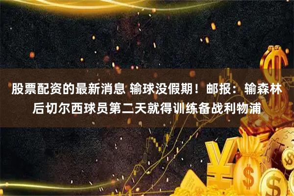 股票配资的最新消息 输球没假期！邮报：输森林后切尔西球员第二天就得训练备战利物浦