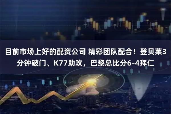目前市场上好的配资公司 精彩团队配合！登贝莱3分钟破门、K77助攻，巴黎总比分6-4拜仁