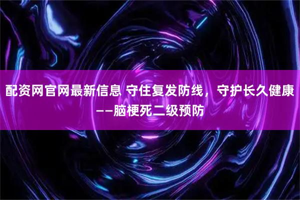 配资网官网最新信息 守住复发防线，守护长久健康——脑梗死二级预防