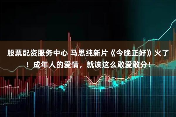 股票配资服务中心 马思纯新片《今晚正好》火了！成年人的爱情，就该这么敢爱敢分！