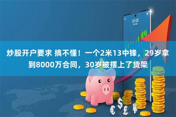 炒股开户要求 搞不懂！一个2米13中锋，29岁拿到8000万合同，30岁被摆上了货架